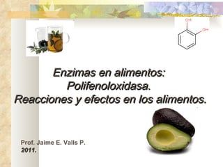 Enzimas en alimentos:  Polifenoloxidasa.  Reacciones y efectos en los alimentos. Prof. Jaime E. Valls P. 2011. 