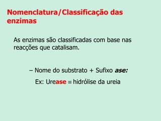Nomenclatura/Classificação das  enzimas As enzimas são classificadas com base nas reacções que catalisam. –  Nome do substrato + Sufixo  ase: Ex: Ure ase    hidrólise da ureia 