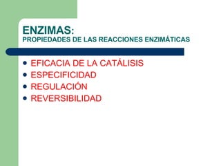 ENZIMAS :  PROPIEDADES DE LAS REACCIONES ENZIMÁTICAS EFICACIA DE LA CATÁLISIS ESPECIFICIDAD REGULACIÓN REVERSIBILIDAD 