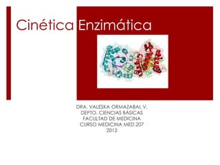 Cinética Enzimática




        DRA. VALESKA ORMAZABAL V.
         DEPTO. CIENCIAS BÁSICAS
          FACULTAD DE MEDICINA
         CURSO MEDICINA MED.207
                   2012
 