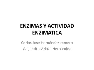 ENZIMAS Y ACTIVIDAD
    ENZIMATICA
Carlos Jose Hernández romero
 Alejandro Veloza Hernández
 