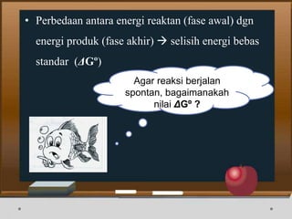 • Perbedaan antara energi reaktan (fase awal) dgn
energi produk (fase akhir)  selisih energi bebas
standar (ΔGº)
Agar reaksi berjalan
spontan, bagaimanakah
nilai ΔGº ?
 