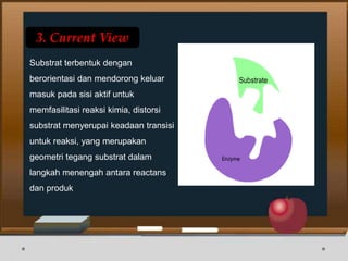 3. Current View
Substrat terbentuk dengan
berorientasi dan mendorong keluar
masuk pada sisi aktif untuk
memfasilitasi reaksi kimia, distorsi
substrat menyerupai keadaan transisi
untuk reaksi, yang merupakan
geometri tegang substrat dalam
langkah menengah antara reactans
dan produk
 