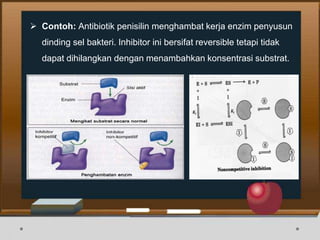  Contoh: Antibiotik penisilin menghambat kerja enzim penyusun
dinding sel bakteri. Inhibitor ini bersifat reversible tetapi tidak
dapat dihilangkan dengan menambahkan konsentrasi substrat.
 