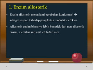 1. Enzim allosterik
• Enzim allosterik mengalami perubahan konformasi 
sebagai respon terhadap pengikatan modulator efektor
• Allosterik enzim biasanya lebih komplek dari non allosterik
enzim, memiliki sub unit lebih dari satu
 