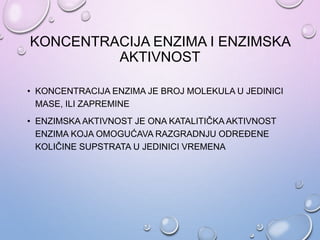 KONCENTRACIJA ENZIMA I ENZIMSKA
AKTIVNOST
• KONCENTRACIJA ENZIMA JE BROJ MOLEKULA U JEDINICI
MASE, ILI ZAPREMINE
• ENZIMSKA AKTIVNOST JE ONA KATALITIČKA AKTIVNOST
ENZIMA KOJA OMOGUĆAVA RAZGRADNJU ODREĐENE
KOLIČINE SUPSTRATA U JEDINICI VREMENA
 