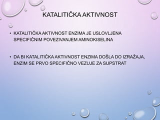 KATALITIČKA AKTIVNOST
• KATALITIČKA AKTIVNOST ENZIMA JE USLOVLJENA
SPECIFIČNIM POVEZIVANJEM AMINOKISELINA
• DA BI KATALITIČKA AKTIVNOST ENZIMA DOŠLA DO IZRAŽAJA,
ENZIM SE PRVO SPECIFIČNO VEZUJE ZA SUPSTRAT
 