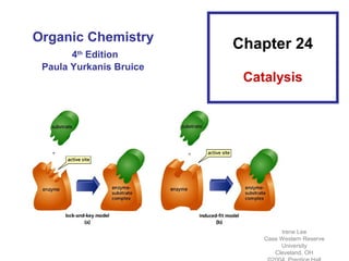 Organic Chemistry
                         Chapter 24
       4 Edition
        th

 Paula Yurkanis Bruice
                          Catalysis




                                  Irene Lee
                             Case Western Reserve
                                  University
                                Cleveland, OH
 