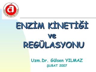 ENZİM KİNETİĞİ
      ve
 REGÜLASYONU
  Uzm.Dr. Gülsen YILMAZ
        ŞUBAT 2007
 