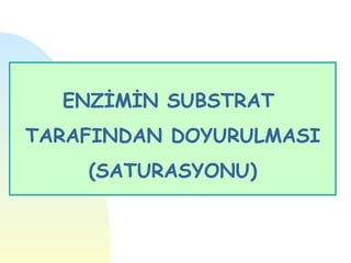 ENZİMİN SUBSTRAT
TARAFINDAN DOYURULMASI
    (SATURASYONU)
 