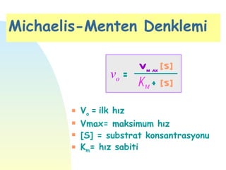 Michaelis-Menten Denklemi

                      Vm ax [S]
                 vo =
                      Km + [S]

       s   Vo = ilk hız
       s   Vmax= maksimum hız
       s   [S] = substrat konsantrasyonu
       s   Km= hız sabiti
 