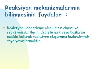 Reaksiyon mekanizmalarının
    bilinmesinin faydaları :

s   Reaksiyonu denetleme olasılığının olması ve
    reaksiyon şartlarını değiştirmek veya başka bir
    madde katarak reaksiyon oluşumunu hızlandırmak
    veya yavaşlatmaktır.
 