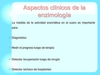 La medida de la actividad enzimática en el suero es importante
para:
 Diagnóstico
 Medir el progreso luego de terapia
 Detectar recuperación luego de cirugía
 Detectar rechazo de trasplantes
 