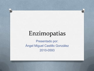 Enzimopatias
Presentado por:
Ángel Miguel Castillo González
2010-0593

 