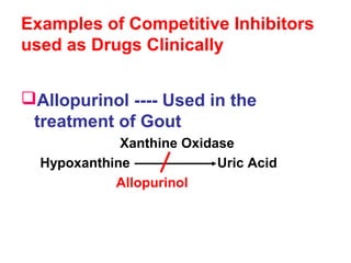 Examples of Competitive Inhibitors
used as Drugs Clinically
Allopurinol ---- Used in the
treatment of Gout
Xanthine Oxidase
Hypoxanthine Uric Acid
Allopurinol
 
