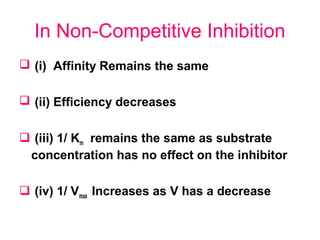 In Non-Competitive Inhibition
 (i) Affinity Remains the same
 (ii) Efficiency decreases
 (iii) 1/ Km remains the same as substrate
concentration has no effect on the inhibitor
 (iv) 1/ Vmax Increases as V has a decrease
 