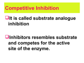 Competitive Inhibition
It is called substrate analogue
inhibition
Inhibitors resembles substrate
and competes for the active
site of the enzyme.
 