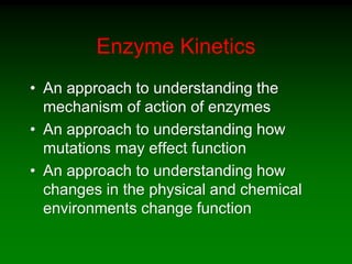 Enzyme Kinetics
• An approach to understanding the
mechanism of action of enzymes
• An approach to understanding how
mutations may effect function
• An approach to understanding how
changes in the physical and chemical
environments change function
 