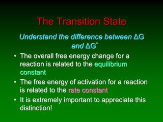 The Transition State
Understand the difference between ΔG
and ΔG*
• The overall free energy change for a
reaction is related to the equilibrium
constant
• The free energy of activation for a reaction
is related to the rate constant
• It is extremely important to appreciate this
distinction!
 