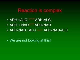 Reaction is complex
• ADH +ALC ADH-ALC
• ADH + NAD ADH-NAD
• ADH-NAD +ALC ADH-NAD-ALC
• We are not looking at this!
 
