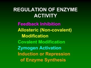 REGULATION OF ENZYME
ACTIVITY
Feedback Inhibition
Allosteric (Non-covalent)
Modification
Covalent Modification
Zymogen Activation
Induction or Repression
of Enzyme Synthesis
 