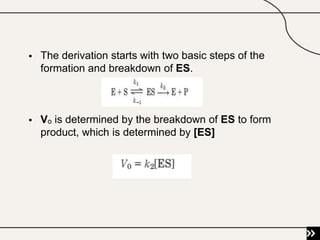  The derivation starts with two basic steps of the
formation and breakdown of ES.
 Vₒ is determined by the breakdown of ES to form
product, which is determined by [ES]
 