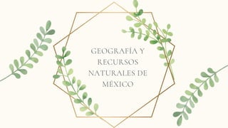 GEOGRAFÍA Y
RECURSOS
NATURALES DE
MÉXICO
 