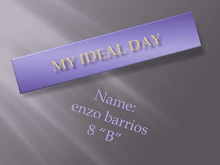 MY IDEAL DAY Name:enzo barrios8 “B” 