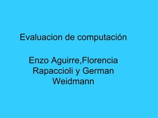 Evaluacion de computación

  Enzo Aguirre,Florencia
   Rapaccioli y German
       Weidmann
 