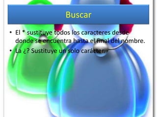 Buscar
• El * sustituye todos los caracteres desde
  donde se encuentra hasta el final del nombre.
• La ¿? Sustituye un solo carácter.
 