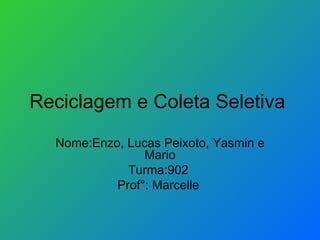 Reciclagem e Coleta Seletiva  Nome:Enzo, Lucas Peixoto, Yasmin e Mario Turma:902  Prof°: Marcelle  
