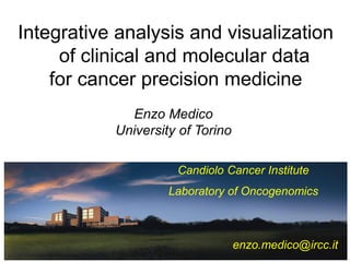 Enzo Medico
University of Torino
Integrative analysis and visualization
of clinical and molecular data
for cancer precision medicine
Candiolo Cancer Institute
Laboratory of Oncogenomics
enzo.medico@ircc.it
 