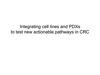 Integrating cell lines and PDXs
to test new actionable pathways in CRC
 