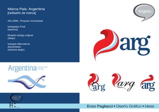 Marca País: Argentina
[rediseño de marca]               logos.

Año 2008 - Proyecto Universidad

Isologotipo Final
(derecha)

Muestra isologo original
(abajo)

Isologos Alternativos
descartados
(derecha abajo)
 