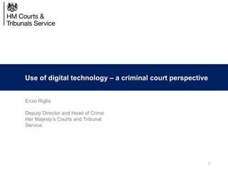Use of digital technology – a criminal court perspective
Enzo Riglia
Deputy Director and Head of Crime
Her Majesty’s Courts and Tribunal
Service.
1
 