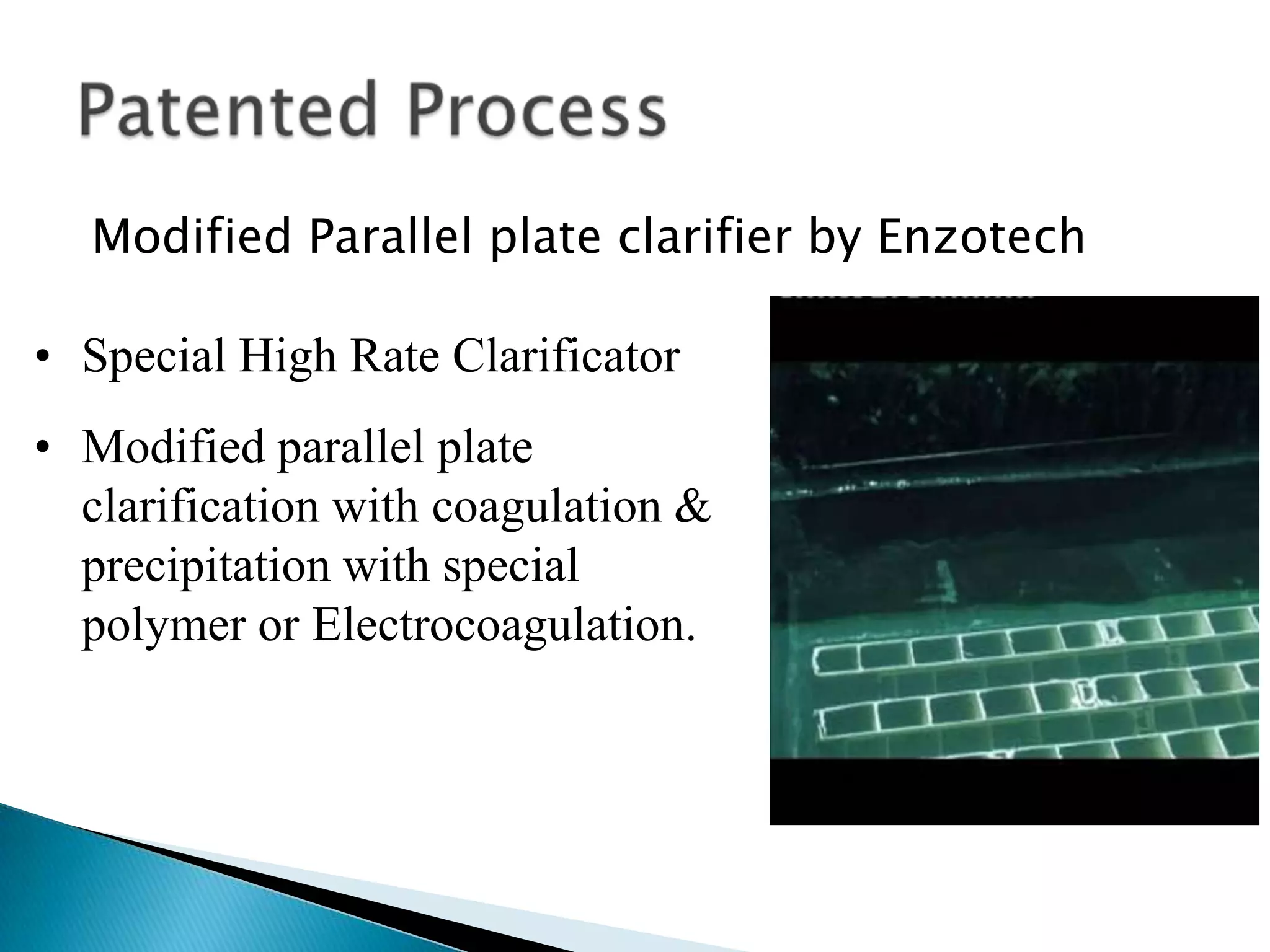 Modified Parallel plate clarifier by Enzotech

• Special High Rate Clarificator
• Modified parallel plate
  clarification with coagulation &
  precipitation with special
  polymer or Electrocoagulation.
 