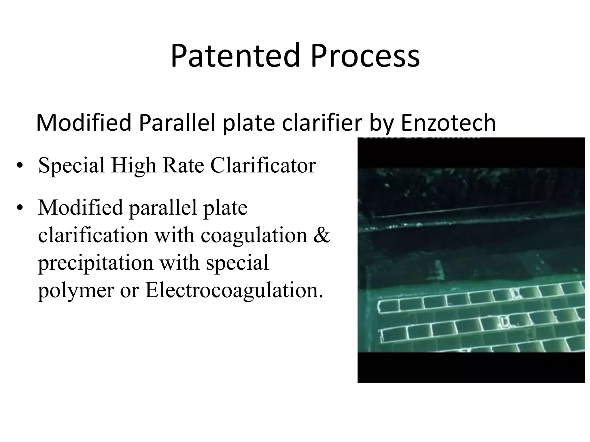Patented Process
Modified Parallel plate clarifier by Enzotech
• Special High Rate Clarificator
• Modified parallel plate
clarification with coagulation &
precipitation with special
polymer or Electrocoagulation.
 