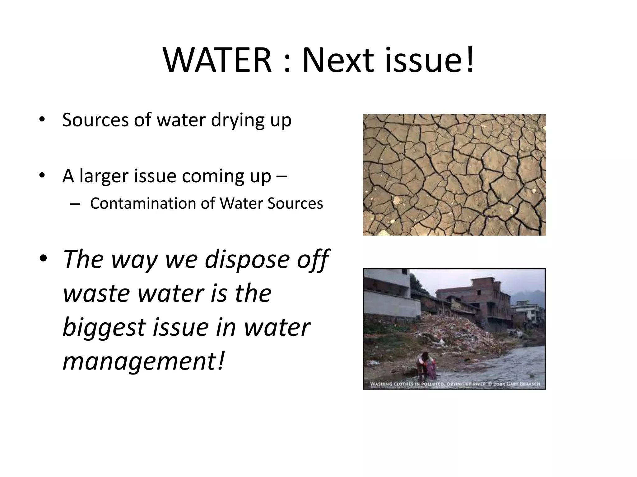 WATER : Next issue!
• Sources of water drying up
• A larger issue coming up –
– Contamination of Water Sources
• The way we dispose off
waste water is the
biggest issue in water
management!
 