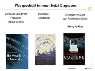 Was geschieht im neuen Netz? Diagnosen. Commons-Based Peer Production  (Yochai Benkler) Produsage  (Axel Bruns) Convergence Culture bzw. Participatory Culture  (Henry Jenkins) 