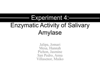 Experiment 4:
Enzymatic Activity of Salivary
Amylase
Jalipa, Jomari
Mesa, Hannah
Pichon, Jasmine
San Pedro, Anna
Villasenor, Maiko
 