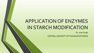 APPLICATION OF ENZYMES
IN STARCH MODIFICATION
Dr. Jyoti Singh
CENTRAL UNIVESITY OF PUNJAB BHATHINDA
 