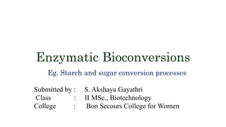 Enzymatic Bioconversions
Eg. Starch and sugar conversion processes
Submitted by : S. Akshaya Gayathri
Class : II MSc., Biotechnology
College : Bon Secours College for Women
 
