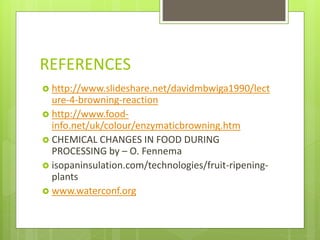REFERENCES
 http://www.slideshare.net/davidmbwiga1990/lect
ure-4-browning-reaction
 http://www.food-
info.net/uk/colour/enzymaticbrowning.htm
 CHEMICAL CHANGES IN FOOD DURING
PROCESSING by – O. Fennema
 isopaninsulation.com/technologies/fruit-ripening-
plants
 www.waterconf.org
 