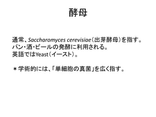 酵母
通常、Saccharomyces cerevisiae（出芽酵母）を指す。
パン・酒・ビールの発酵に利用される。
英語ではYeast（イースト）。
＊学術的には、「単細胞の真菌」を広く指す。
 