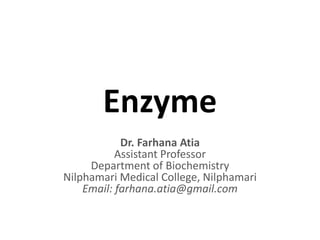 Enzyme
Dr. Farhana Atia
Assistant Professor
Department of Biochemistry
Nilphamari Medical College, Nilphamari
Email: farhana.atia@gmail.com
 