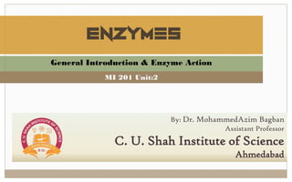 Enzymes
By: Dr. MohammedAzim Bagban
Assistant Professor
C. U. Shah Institute of Science
Ahmedabad
General Introduction & Enzyme Action
MI 201 Unit:2
 