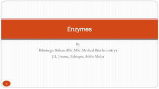 By
Bihonegn Birhan (BSc.MSc.Medical Biochemistry)
JU, Jimma, Ethiopia,Addis Ababa
Enzymes
1
 