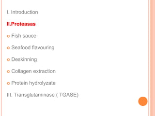 I. Introduction
II.Proteasas
 Fish sauce
 Seafood flavouring
 Deskinning
 Collagen extraction
 Protein hydrolyzate
III. Transglutaminase ( TGASE)
 