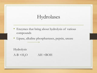 Hydrolases
• Enzymes that bring about hydrolysis of various
compounds
• Lipase, alkaline phosphastases, pepsin, urease
Hydrolysis
A-B +H2O AH +BOH
 
