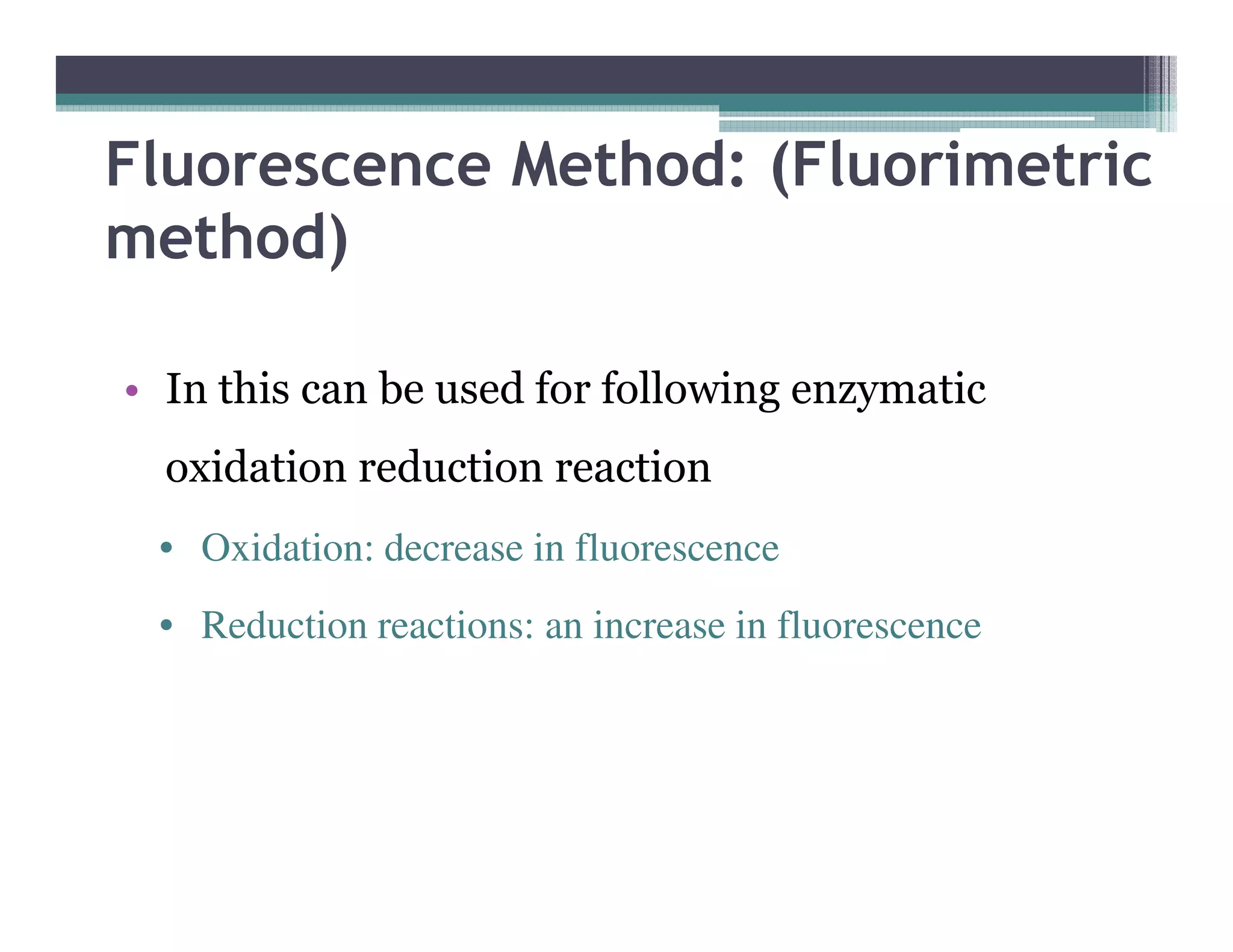 Fluorescence Method: (Fluorimetric
method)
• In this can be used for following enzymatic
oxidation reduction reactionoxidation reduction reaction
• Oxidation: decrease in fluorescence
• Reduction reactions: an increase in fluorescence
 